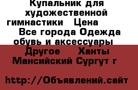Купальник для художественной гимнастики › Цена ­ 16 000 - Все города Одежда, обувь и аксессуары » Другое   . Ханты-Мансийский,Сургут г.